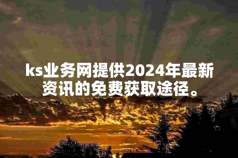 ks业务网提供2024年最新资讯的免费获取途径。