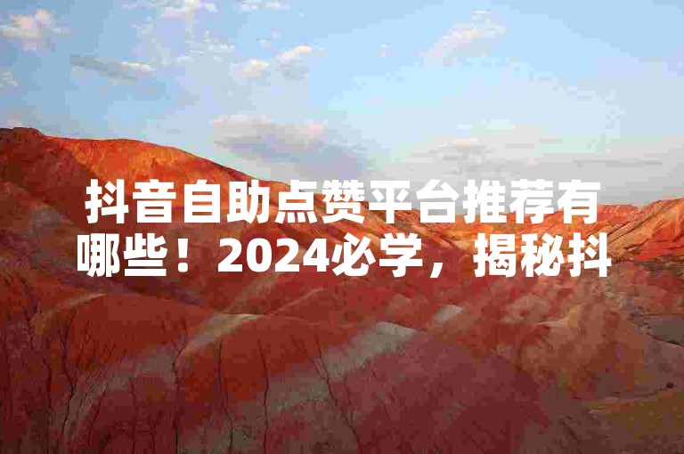 抖音自助点赞平台推荐有哪些！2024必学，揭秘抖音点赞自助平台的最新消息。