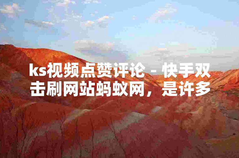 ks视频点赞评论 - 快手双击刷网站蚂蚁网，是许多用户为了提高自己视频的曝光度和受欢迎程度而选择的一种方式。