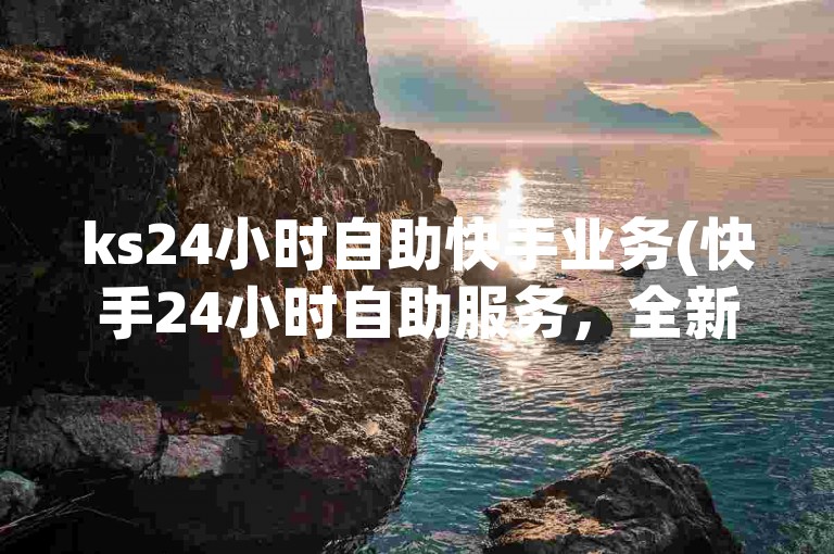 ks24小时自助快手业务(快手24小时自助服务，全新体验)