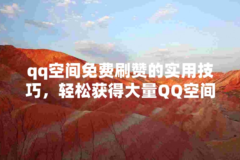 qq空间免费刷赞的实用技巧，轻松获得大量QQ空间赞，快速又方便！2025必备技能。