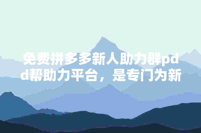 免费拼多多新人助力群pdd帮助力平台，是专门为新用户设立的互助社群。