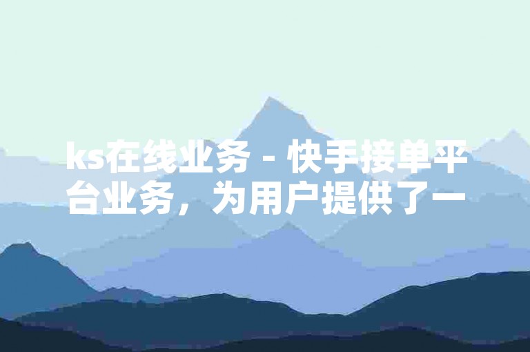 ks在线业务 - 快手接单平台业务，为用户提供了一个便捷高效的在线交易环境。