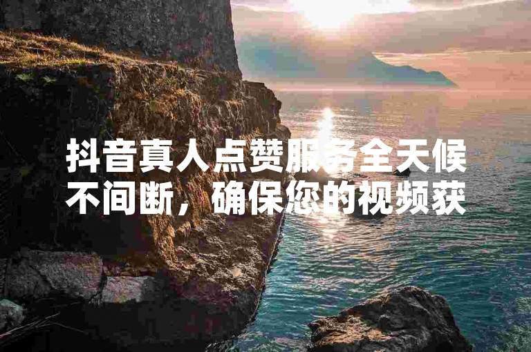 抖音真人点赞服务全天候不间断，确保您的视频获得真实用户的互动与支持。