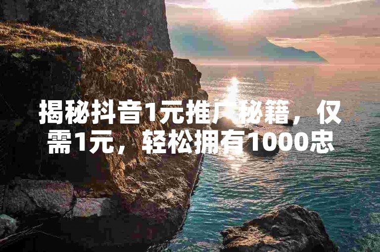 揭秘抖音1元推广秘籍，仅需1元，轻松拥有1000忠实粉丝！2025年必备技巧。