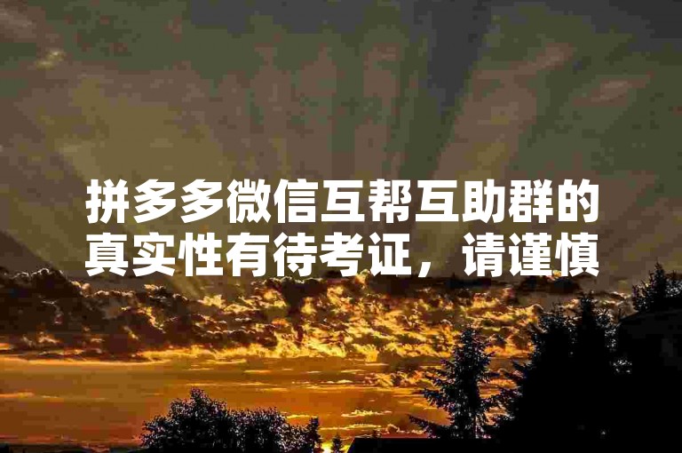 拼多多微信互帮互助群的真实性有待考证，请谨慎参与。
