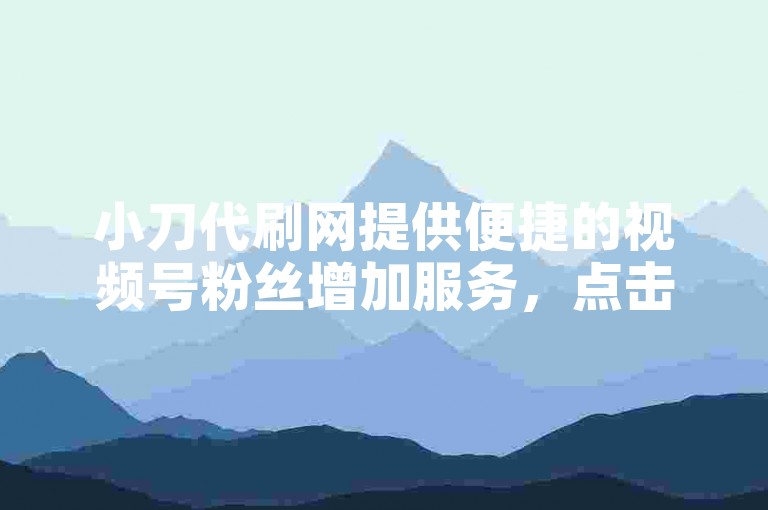 小刀代刷网提供便捷的视频号粉丝增加服务，点击业务链接即可快速下单。