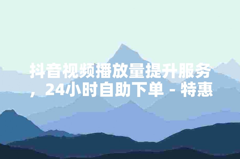 抖音视频播放量提升服务，24小时自助下单 - 特惠全网最低价。