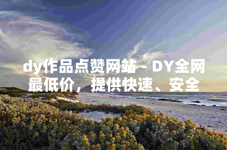 dy作品点赞网站 - DY全网最低价，提供快速、安全的服务。