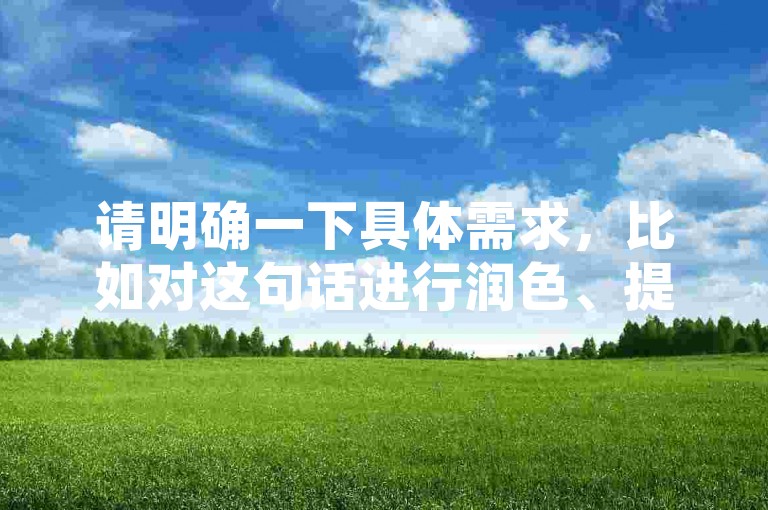请明确一下具体需求，比如对这句话进行润色、提取关键信息、根据其进行拓展创作等等，这样我才能准确按照要求为你提供合适的服务。