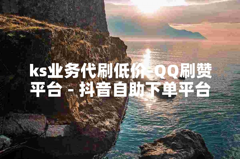 ks业务代刷低价-QQ刷赞平台 - 抖音自助下单平台江西，提供便捷的在线服务，满足您的点赞需求。