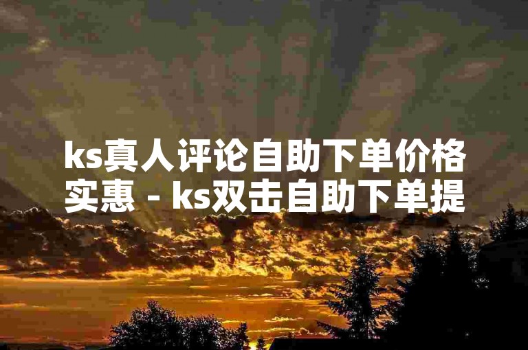 ks真人评论自助下单价格实惠 - ks双击自助下单提升直播热度