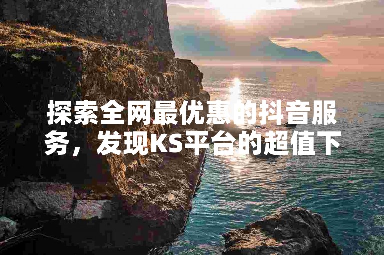 探索全网最优惠的抖音服务，发现KS平台的超值下单选项，享受24小时不间断的抖音业务支持，并获取全民K歌直播电影的独家操作秘籍。