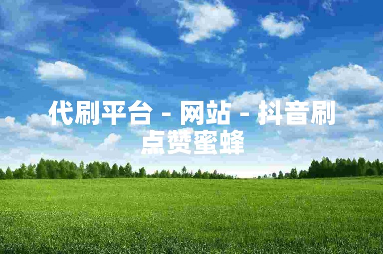 代刷平台 - 网站 - 抖音刷点赞蜜蜂