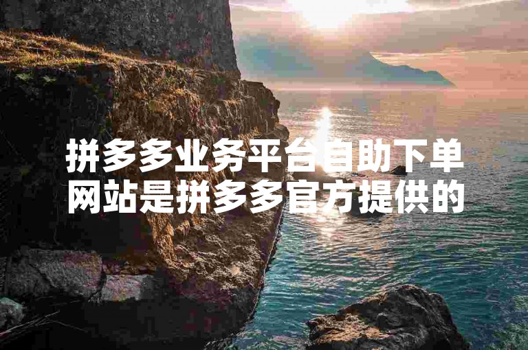 拼多多业务平台自助下单网站是拼多多官方提供的一个在线购物平台，用户可以在该网站上自主选择商品并下单购买。