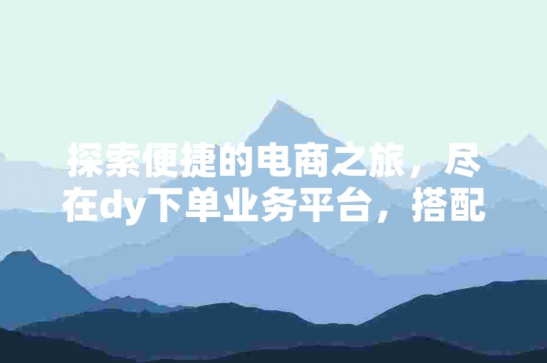 探索便捷的电商之旅，尽在dy下单业务平台，搭配ks24小时自助服务。