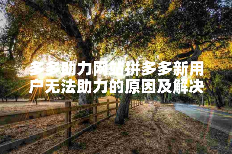 多多助力网站拼多多新用户无法助力的原因及解决方法。