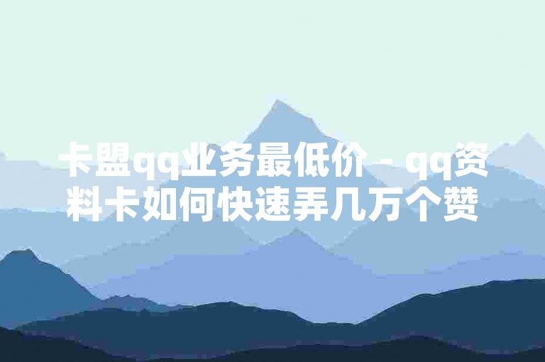 卡盟qq业务最低价 - qq资料卡如何快速弄几万个赞探索无界