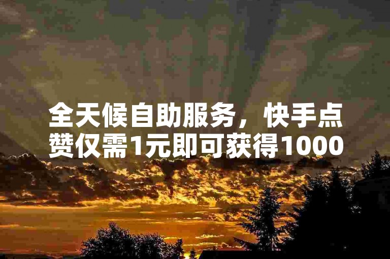 全天候自助服务，快手点赞仅需1元即可获得1000赞，快速到账。