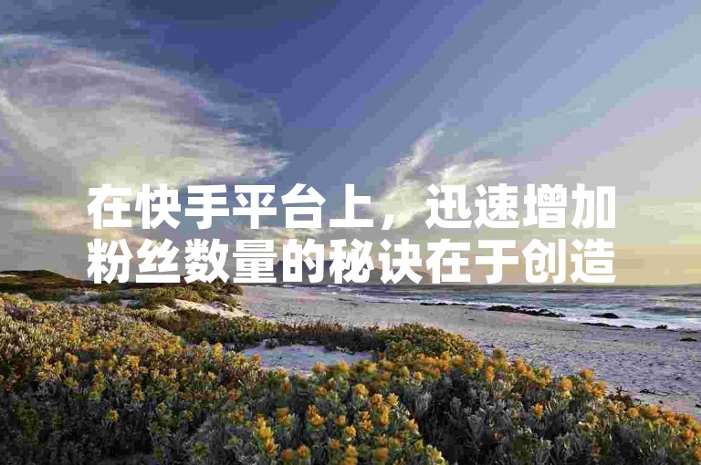 在快手平台上，迅速增加粉丝数量的秘诀在于创造独特且引人入胜的内容，同时积极与观众互动，建立真诚的连接。