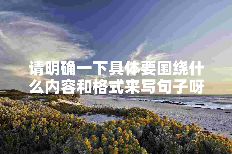 请明确一下具体要围绕什么内容和格式来写句子呀，这样我才能按要求为你创作合适的句子呢。
