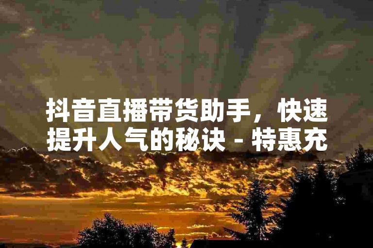 抖音直播带货助手，快速提升人气的秘诀 - 特惠充值渠道 - 享受半价优惠