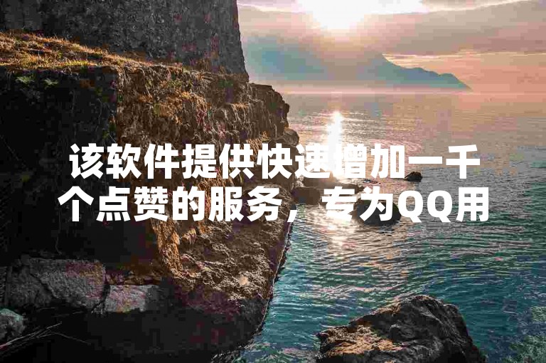 该软件提供快速增加一千个点赞的服务，专为QQ用户设计。