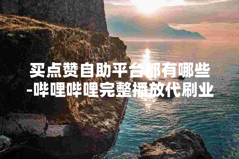 买点赞自助平台都有哪些-哔哩哔哩完整播放代刷业务,自助下单dy超低价