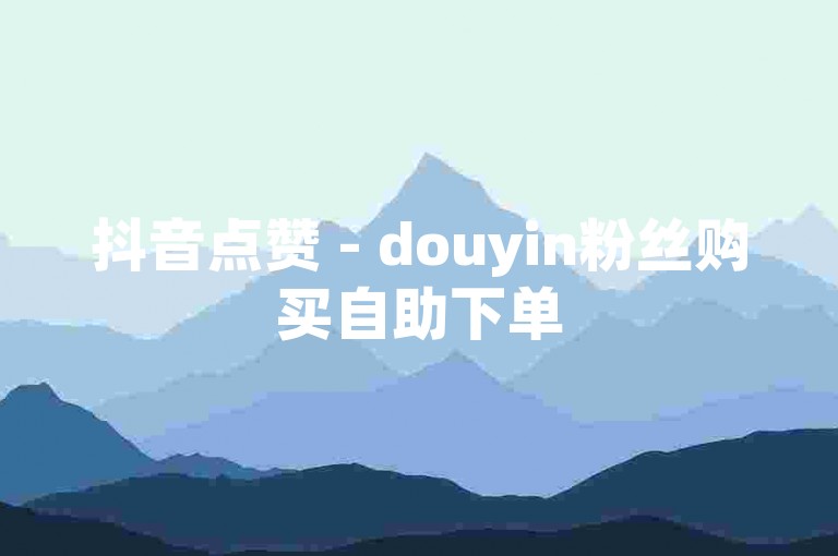 抖音点赞 - douyin粉丝购买自助下单