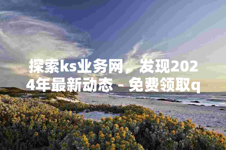 探索ks业务网，发现2024年最新动态 - 免费领取qq业务优惠，尽在卡盟专业平台！