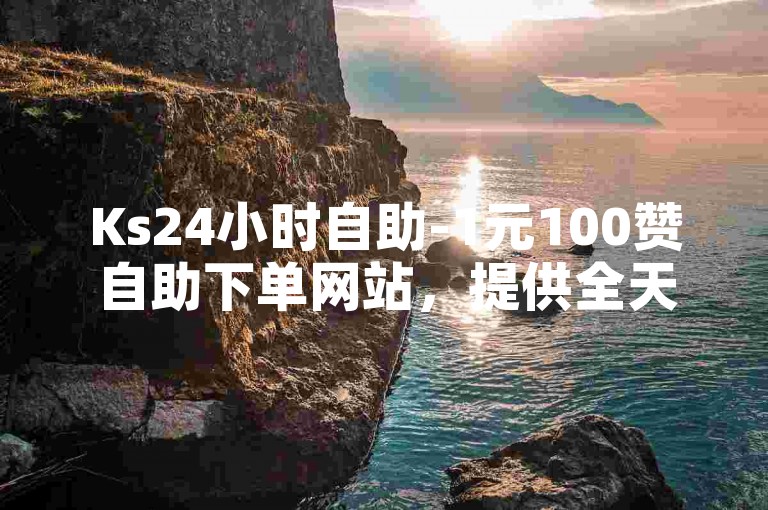 Ks24小时自助-1元100赞自助下单网站，提供全天候在线服务。