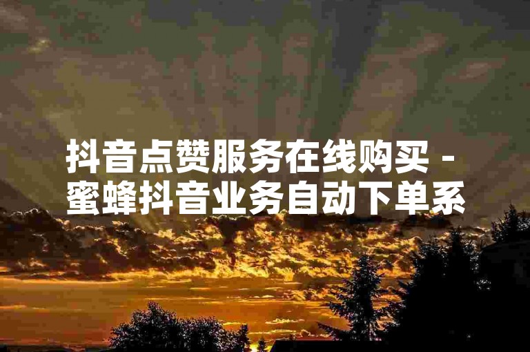 抖音点赞服务在线购买 - 蜜蜂抖音业务自动下单系统。