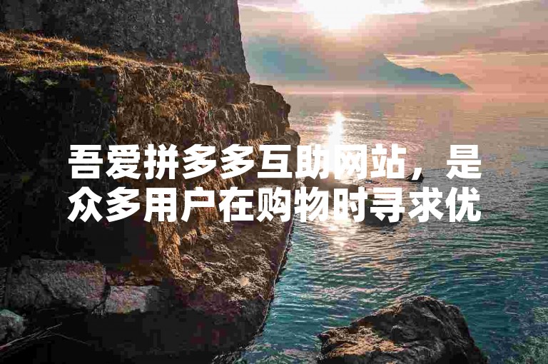 吾爱拼多多互助网站，是众多用户在购物时寻求优惠和互助的热门平台。