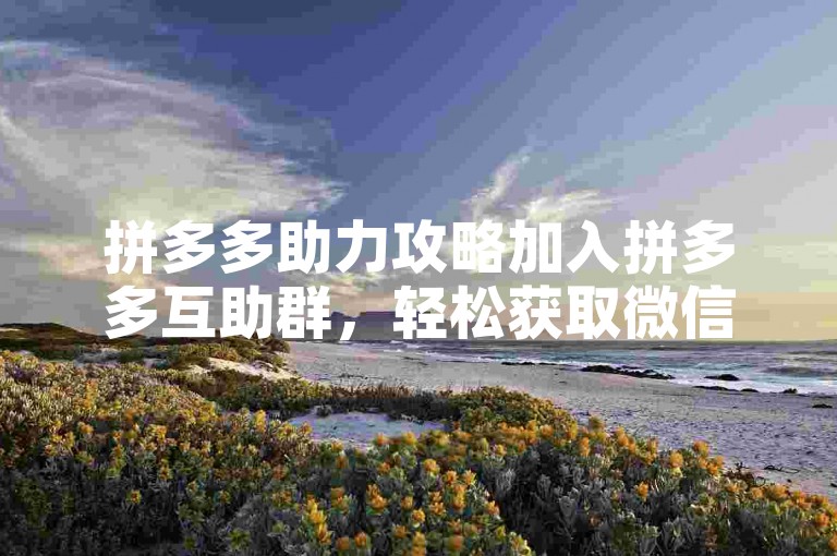 拼多多助力攻略加入拼多多互助群，轻松获取微信群号，享受免费助力服务！