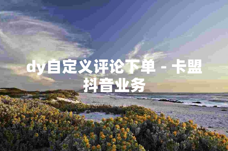 dy自定义评论下单 - 卡盟抖音业务