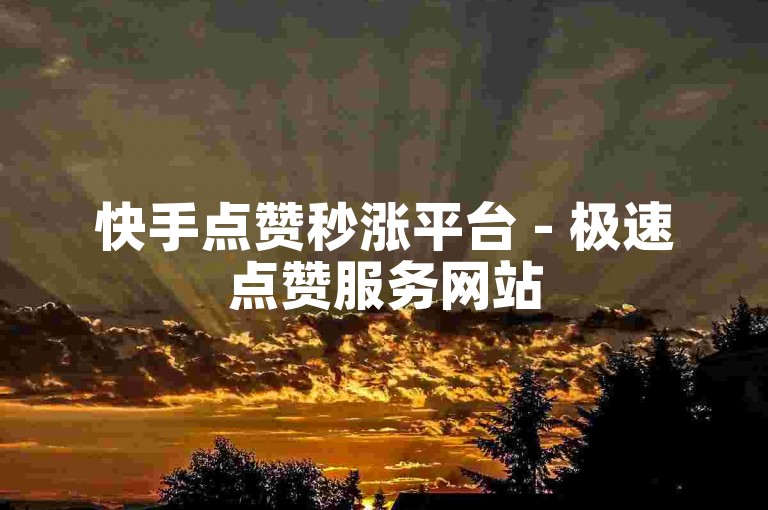 快手点赞秒涨平台 - 极速点赞服务网站