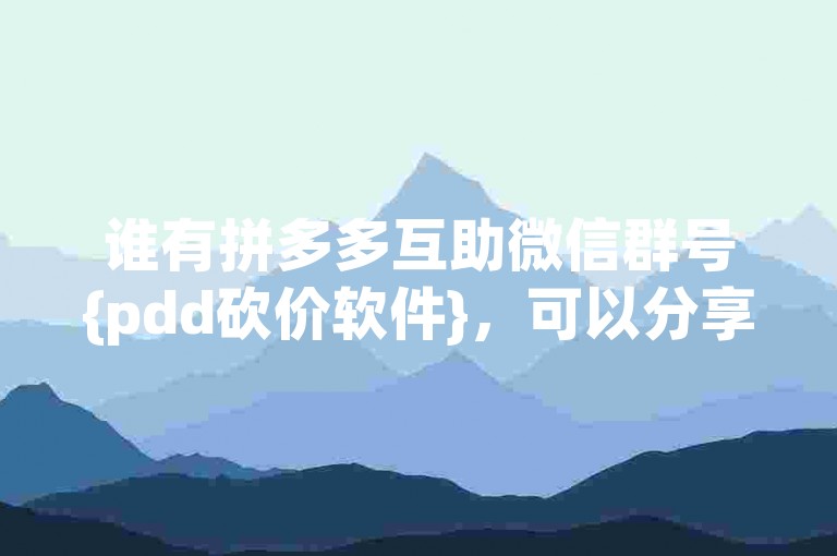 谁有拼多多互助微信群号{pdd砍价软件}，可以分享一下吗？