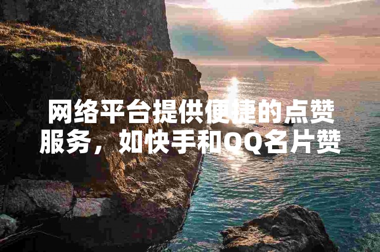 网络平台提供便捷的点赞服务，如快手和QQ名片赞可免费获取。
