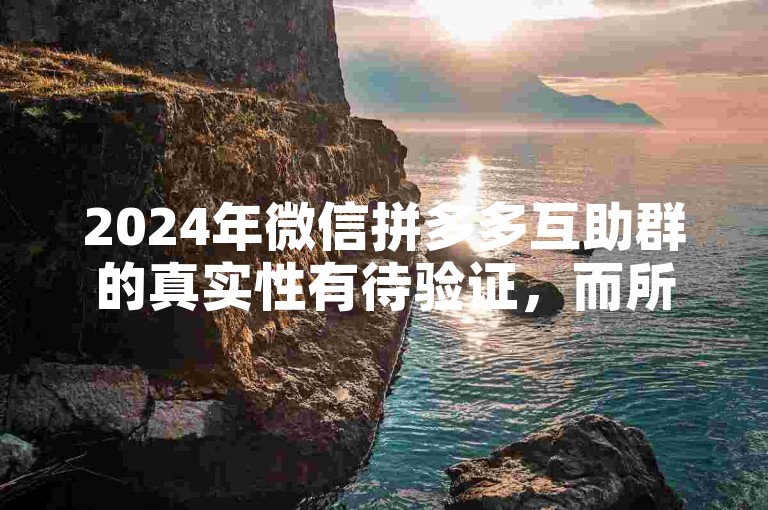 2024年微信拼多多互助群的真实性有待验证，而所谓的拼多多助力软件也需谨慎对待。