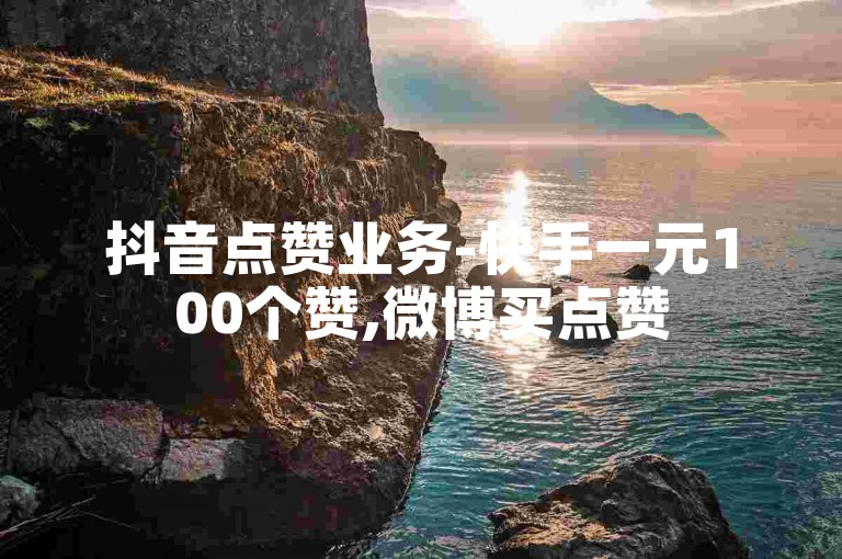 抖音点赞业务-快手一元100个赞,微博买点赞