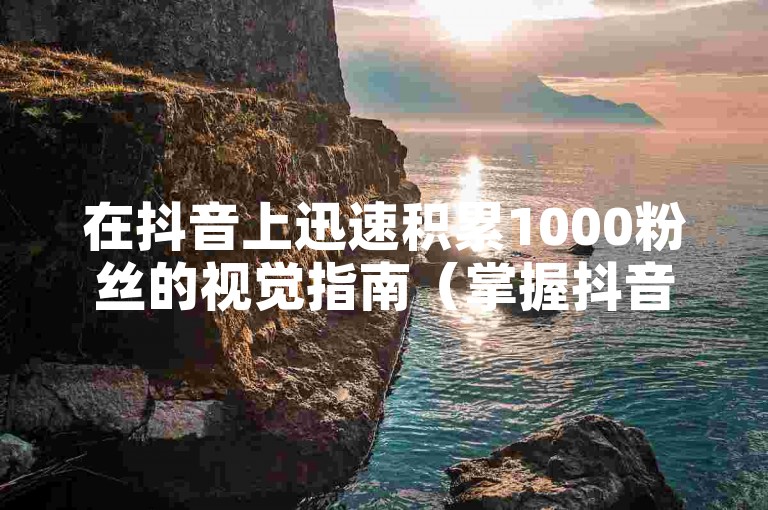 在抖音上迅速积累1000粉丝的视觉指南（掌握抖音增粉技巧，简单吸引千名追随者）。