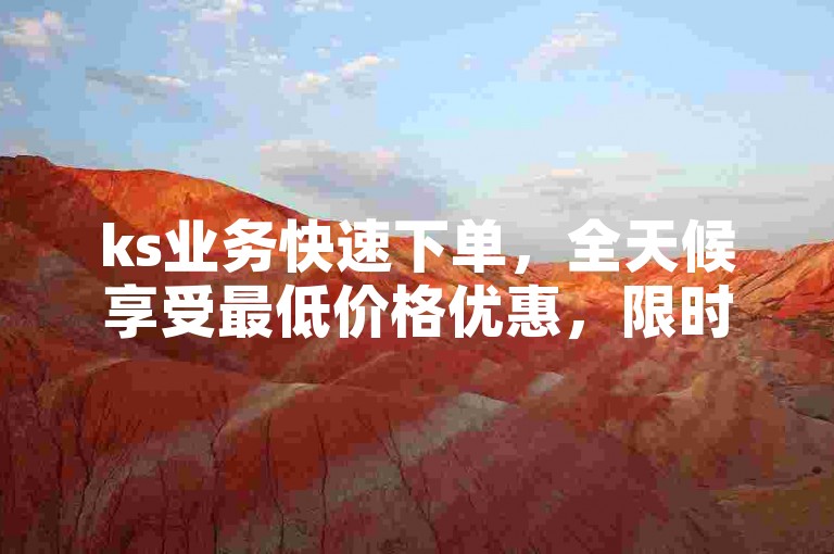 ks业务快速下单，全天候享受最低价格优惠，限时24小时特惠。