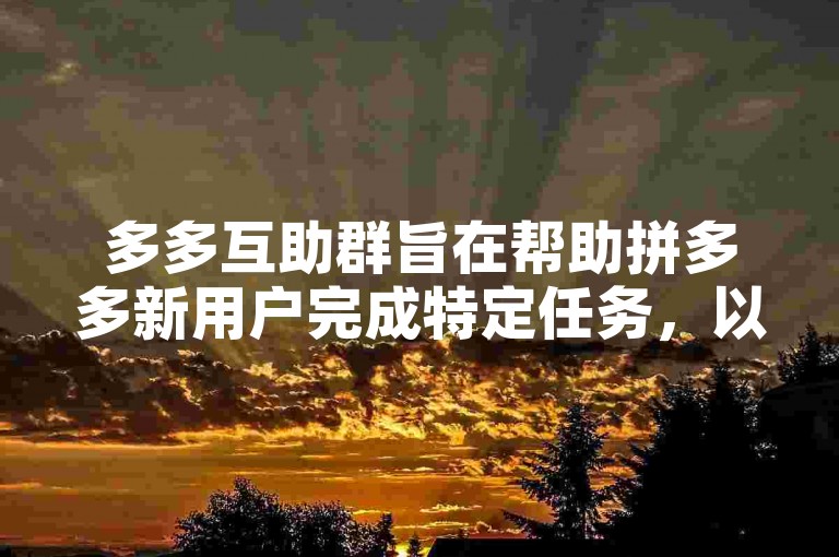 多多互助群旨在帮助拼多多新用户完成特定任务，以获取优惠或奖励。