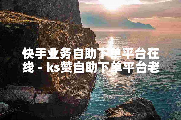 快手业务自助下单平台在线 - ks赞自助下单平台老马