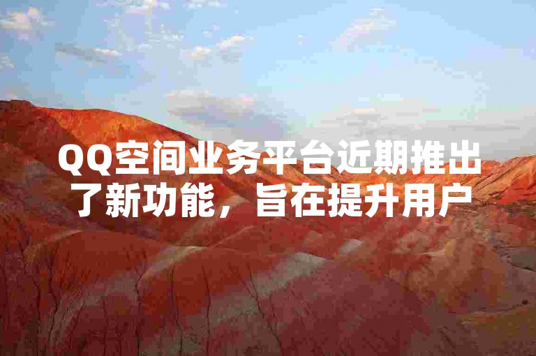 QQ空间业务平台近期推出了新功能，旨在提升用户的社交互动体验。