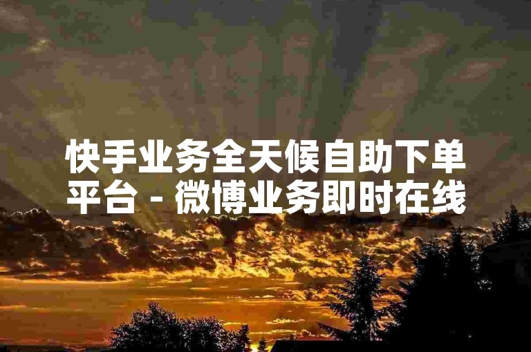 快手业务全天候自助下单平台 - 微博业务即时在线下单免费。