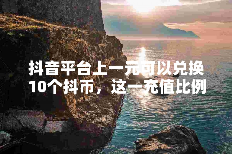 抖音平台上一元可以兑换10个抖币，这一充值比例是真实可信的。