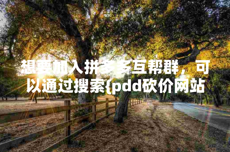 想要加入拼多多互帮群，可以通过搜索{pdd砍价网站}来找到相关的入群信息。