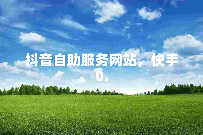 抖音自助服务网站，快手0.5元100个赞。
