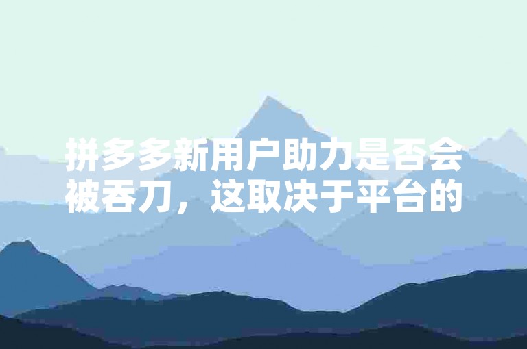 拼多多新用户助力是否会被吞刀，这取决于平台的具体规则和活动机制。